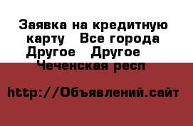 Заявка на кредитную карту - Все города Другое » Другое   . Чеченская респ.